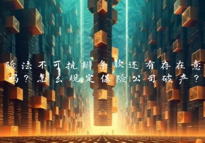保险法不可抗辩条款还有存在意义吗？怎么规定保险公司破产？