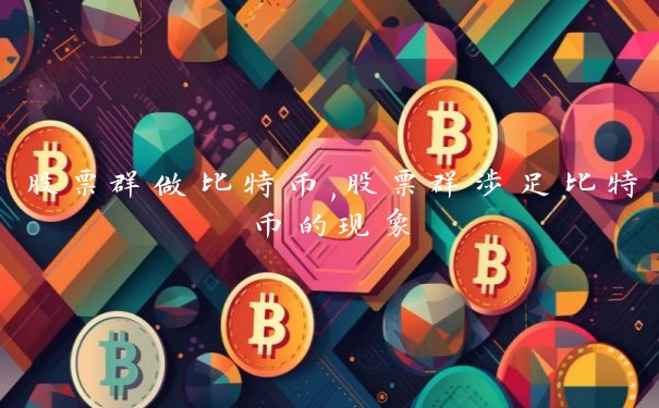 股票群做比特币,股票群涉足比特币的现象