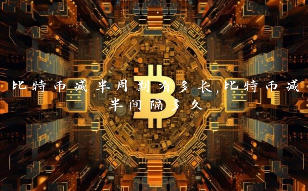 比特币减半周期有多长,比特币减半间隔多久