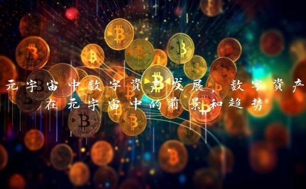 元宇宙中数字资产发展，数字资产在元宇宙中的前景和趋势