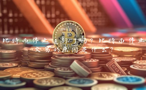 比特币停止运行了吗？比特币停止交易的原因是什么？