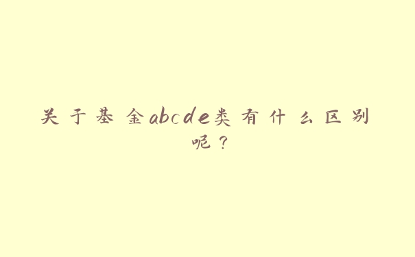 关于基金abcde类有什么区别呢？