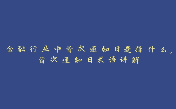金融行业中首次通知日是指什么,首次通知日术语讲解