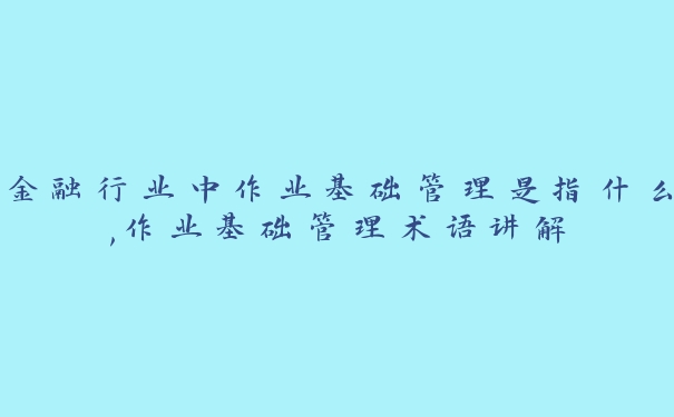 金融行业中作业基础管理是指什么,作业基础管理术语讲解