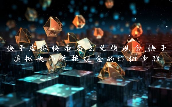 快手虚拟快币怎么兑换现金,快手虚拟快币兑换现金的详细步骤