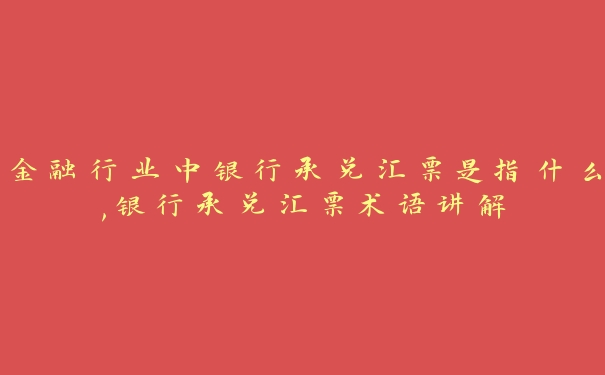 金融行业中银行承兑汇票是指什么,银行承兑汇票术语讲解