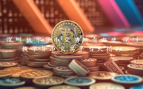 深圳数字货币交易所有哪些,深圳数字货币交易平台大揭秘