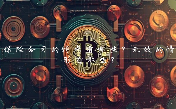 保险合同的特点有哪些？无效的情形有哪些？