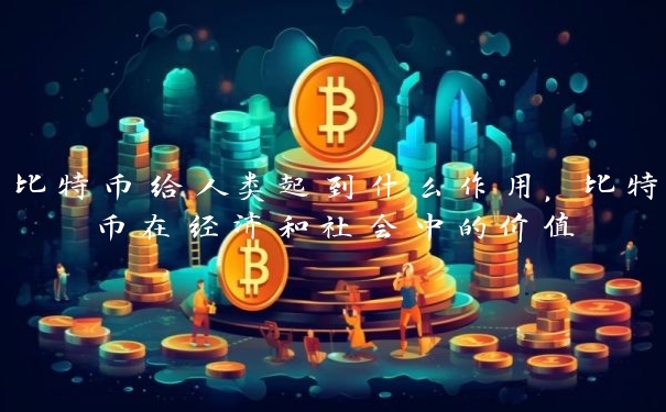 比特币给人类起到什么作用，比特币在经济和社会中的价值