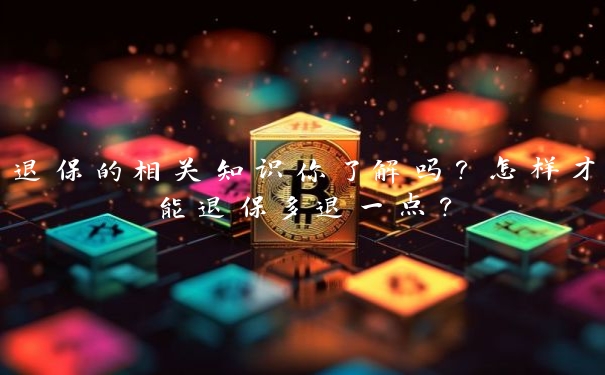 退保的相关知识你了解吗？怎样才能退保多退一点？