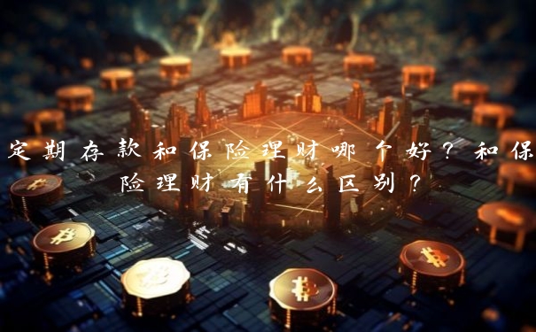 定期存款和保险理财哪个好？和保险理财有什么区别？