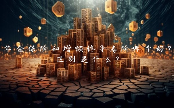 年金保险和增额终身寿险哪个好？区别是什么？