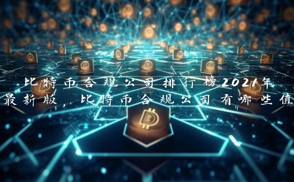 比特币合规公司排行榜2021年最新版，比特币合规公司有哪些值得关注