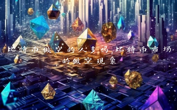 比特币做空的人多吗,比特币市场的做空现象