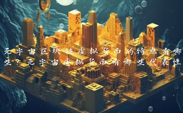 元宇宙区块链虚拟货币的特点有哪些？元宇宙虚拟货币有哪些代表性项目？