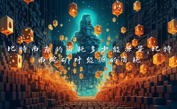 比特币真的消耗多少能源量,比特币挖矿对能源的消耗
