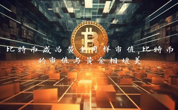 比特币成为黄金同样市值,比特币的市值与黄金相媲美