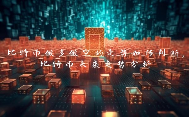 比特币做多做空的走势如何判断,比特币未来走势分析