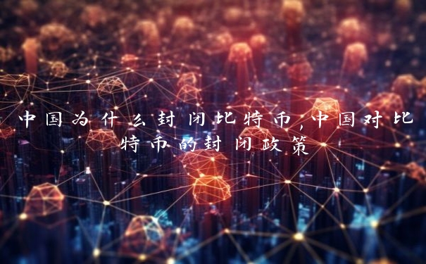中国为什么封闭比特币,中国对比特币的封闭政策