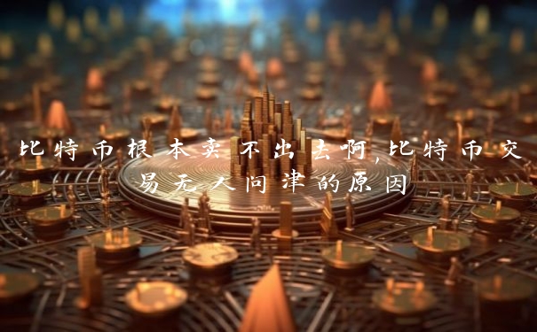 比特币根本卖不出去啊,比特币交易无人问津的原因