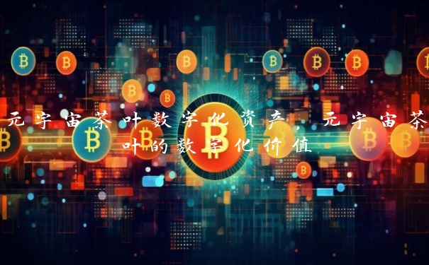 元宇宙茶叶数字化资产，元宇宙茶叶的数字化价值