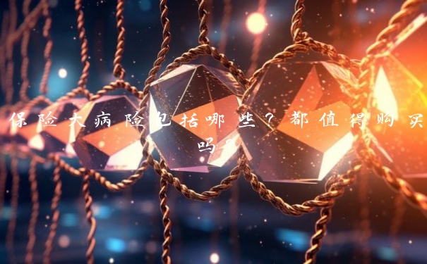 保险大病险包括哪些？都值得购买吗？