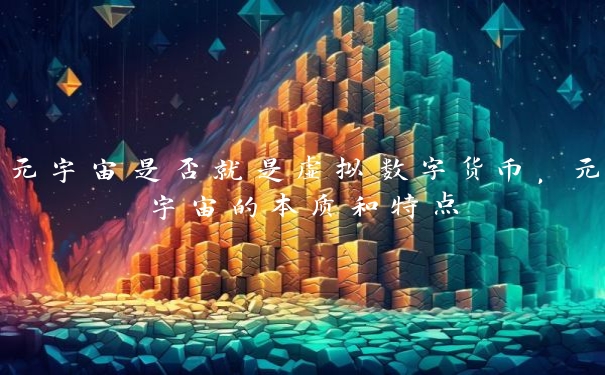 元宇宙是否就是虚拟数字货币，元宇宙的本质和特点