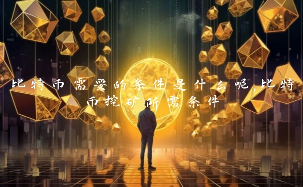 比特币需要的条件是什么呢,比特币挖矿所需条件
