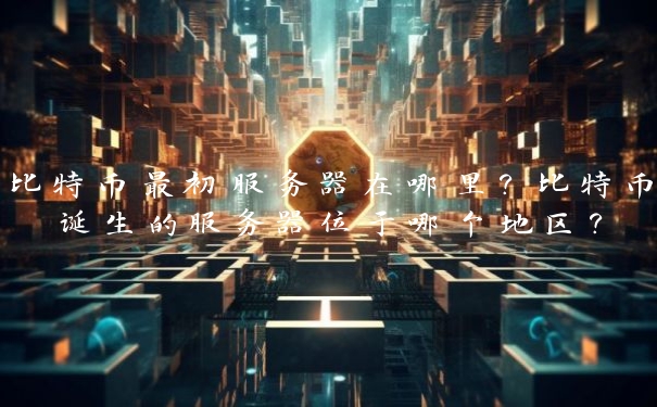 比特币最初服务器在哪里？比特币诞生的服务器位于哪个地区？