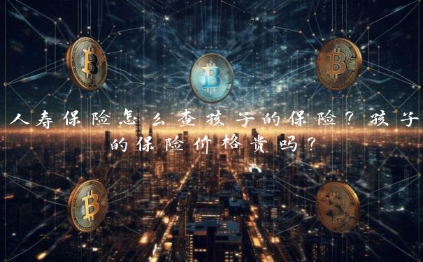 人寿保险怎么查孩子的保险？孩子的保险价格贵吗？