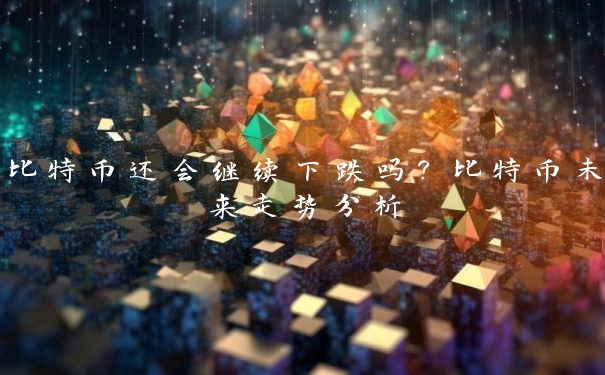 比特币还会继续下跌吗？比特币未来走势分析
