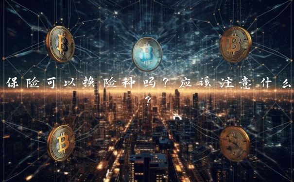 保险可以换险种吗？应该注意什么？