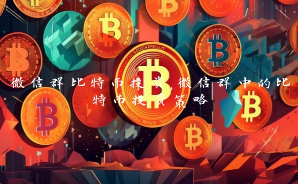 微信群比特币投资,微信群中的比特币投资策略