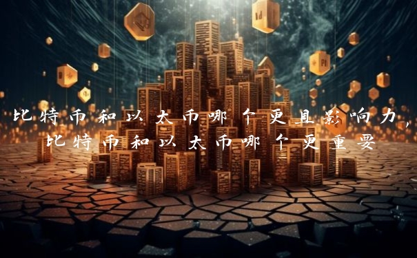 比特币和以太币哪个更具影响力,比特币和以太币哪个更重要