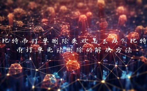 比特币订单删除失败怎么办？比特币订单无法删除的解决方法