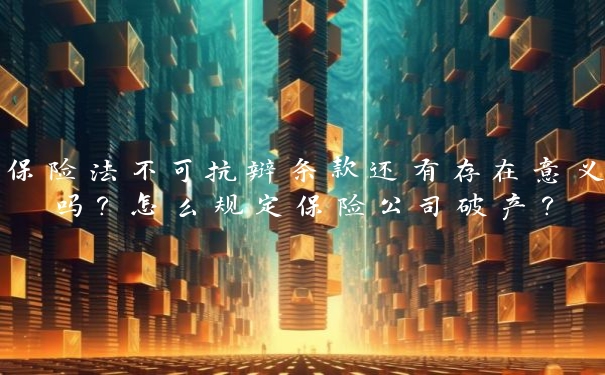 保险法不可抗辩条款还有存在意义吗？怎么规定保险公司破产？