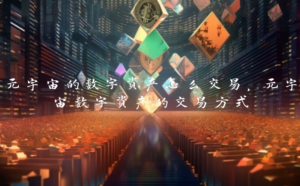 元宇宙的数字资产怎么交易，元宇宙数字资产的交易方式