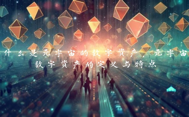 什么是元宇宙的数字资产，元宇宙数字资产的定义与特点