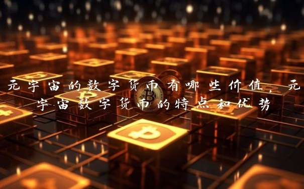 元宇宙的数字货币有哪些价值，元宇宙数字货币的特点和优势