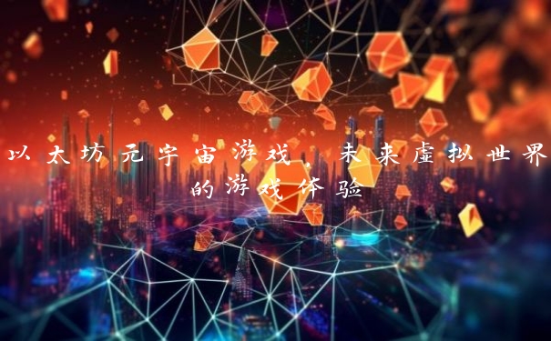 以太坊元宇宙游戏，未来虚拟世界的游戏体验