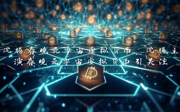 沈腾春晚元宇宙虚拟货币，沈腾主演春晚元宇宙虚拟货币引关注