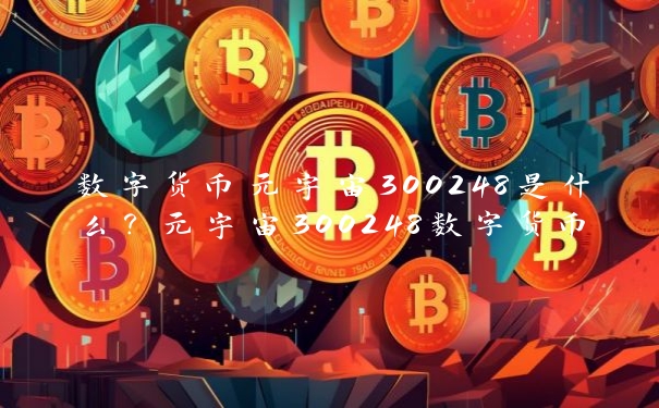 数字货币元宇宙300248是什么？元宇宙300248数字货币有哪些优势？