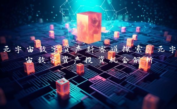 元宇宙数字资产新赛道探索，元宇宙数字资产投资机会解析