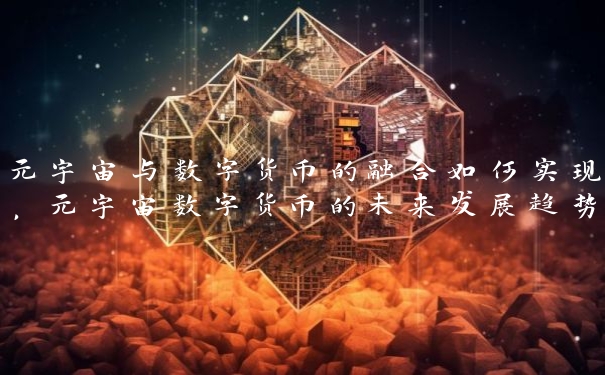 元宇宙与数字货币的融合如何实现，元宇宙数字货币的未来发展趋势